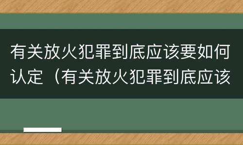 有关放火犯罪到底应该要如何认定（有关放火犯罪到底应该要如何认定罪名）