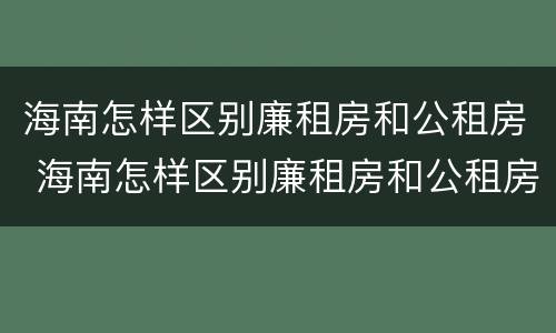 海南怎样区别廉租房和公租房 海南怎样区别廉租房和公租房的区别