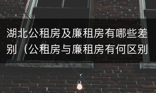 湖北公租房及廉租房有哪些差别（公租房与廉租房有何区别）
