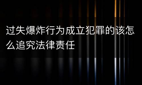 过失爆炸行为成立犯罪的该怎么追究法律责任