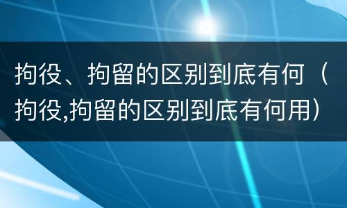拘役、拘留的区别到底有何（拘役,拘留的区别到底有何用）