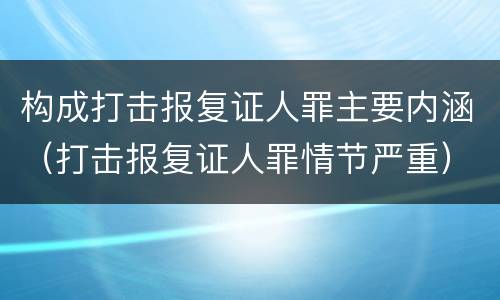 构成打击报复证人罪主要内涵（打击报复证人罪情节严重）