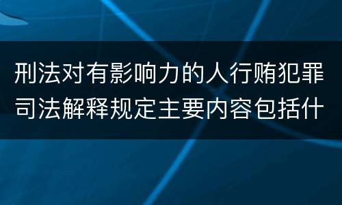 刑法对有影响力的人行贿犯罪司法解释规定主要内容包括什么