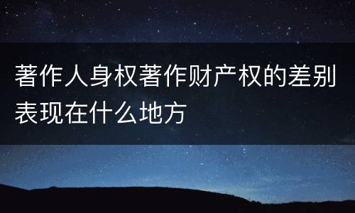著作人身权著作财产权的差别表现在什么地方