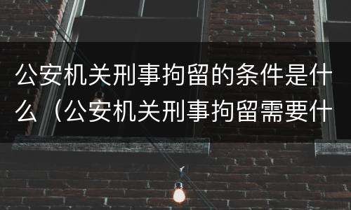 公安机关刑事拘留的条件是什么（公安机关刑事拘留需要什么条件）