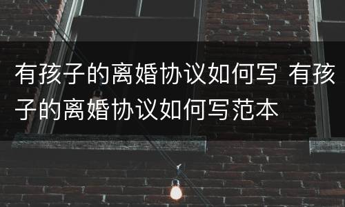 有孩子的离婚协议如何写 有孩子的离婚协议如何写范本