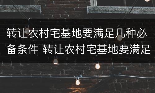 转让农村宅基地要满足几种必备条件 转让农村宅基地要满足几种必备条件和条件