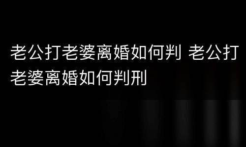 老公打老婆离婚如何判 老公打老婆离婚如何判刑