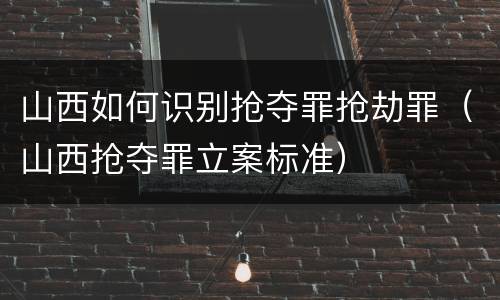 山西如何识别抢夺罪抢劫罪（山西抢夺罪立案标准）
