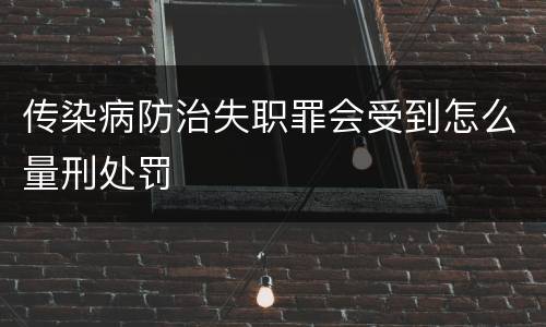 传染病防治失职罪会受到怎么量刑处罚
