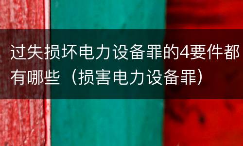 过失损坏电力设备罪的4要件都有哪些（损害电力设备罪）