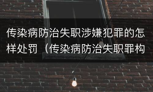 传染病防治失职涉嫌犯罪的怎样处罚（传染病防治失职罪构成要件）
