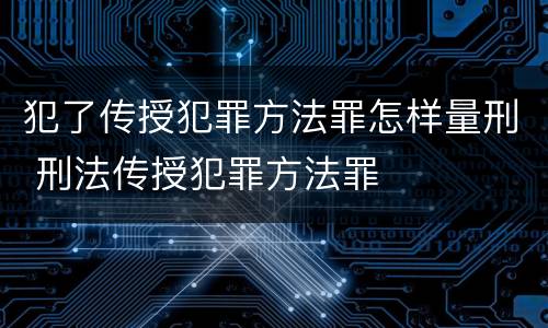 犯了传授犯罪方法罪怎样量刑 刑法传授犯罪方法罪