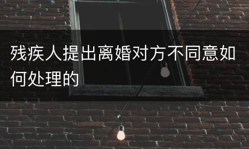残疾人提出离婚对方不同意如何处理的