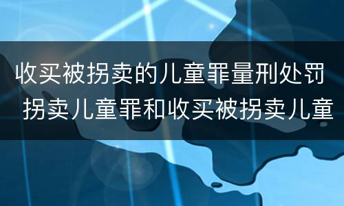 收买被拐卖的儿童罪量刑处罚 拐卖儿童罪和收买被拐卖儿童罪