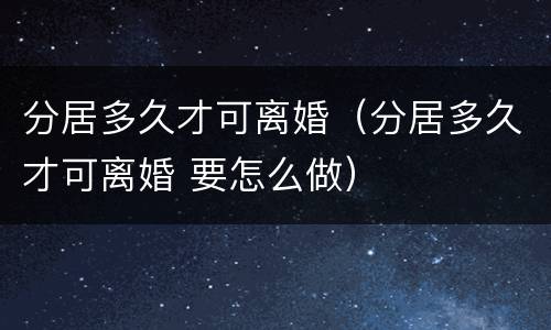 分居多久才可离婚（分居多久才可离婚 要怎么做）