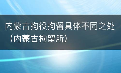 内蒙古拘役拘留具体不同之处（内蒙古拘留所）
