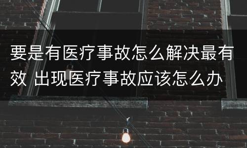 要是有医疗事故怎么解决最有效 出现医疗事故应该怎么办