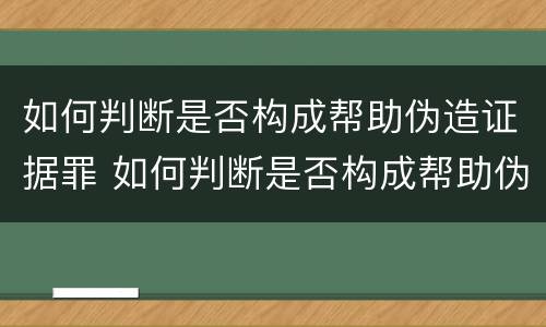如何判断是否构成帮助伪造证据罪 如何判断是否构成帮助伪造证据罪