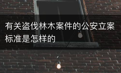 有关盗伐林木案件的公安立案标准是怎样的