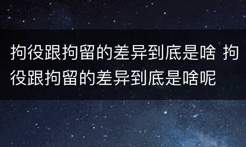 拘役跟拘留的差异到底是啥 拘役跟拘留的差异到底是啥呢