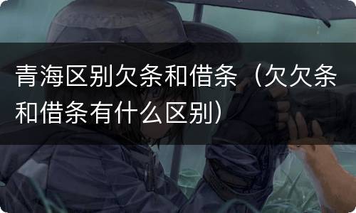青海区别欠条和借条（欠欠条和借条有什么区别）