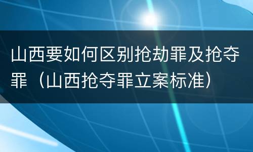 山西要如何区别抢劫罪及抢夺罪（山西抢夺罪立案标准）