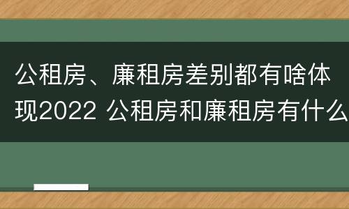 公租房、廉租房差别都有啥体现2022 公租房和廉租房有什么区别?2019年的