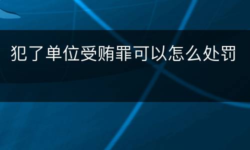 犯了单位受贿罪可以怎么处罚