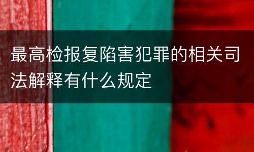 最高检报复陷害犯罪的相关司法解释有什么规定