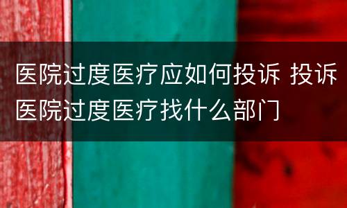 医院过度医疗应如何投诉 投诉医院过度医疗找什么部门