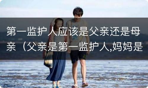 第一监护人应该是父亲还是母亲（父亲是第一监护人,妈妈是第二监护人是）