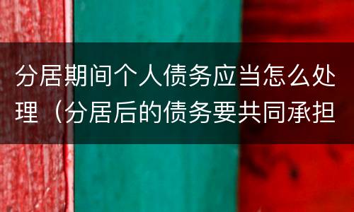 分居期间个人债务应当怎么处理（分居后的债务要共同承担吗）