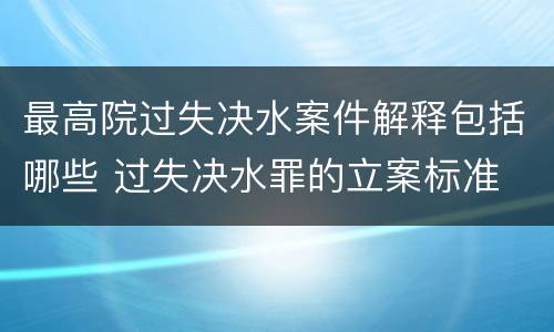 最高院过失决水案件解释包括哪些 过失决水罪的立案标准