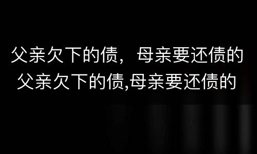 父亲欠下的债，母亲要还债的 父亲欠下的债,母亲要还债的说说