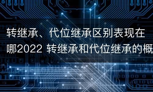 转继承、代位继承区别表现在哪2022 转继承和代位继承的概念
