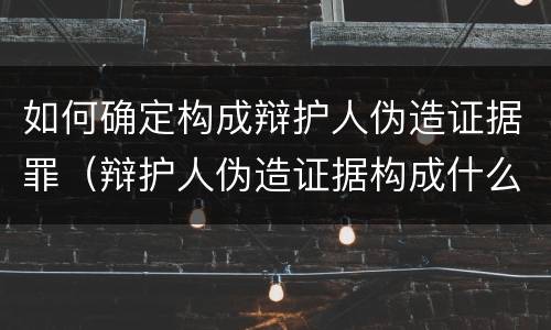 如何确定构成辩护人伪造证据罪（辩护人伪造证据构成什么罪）