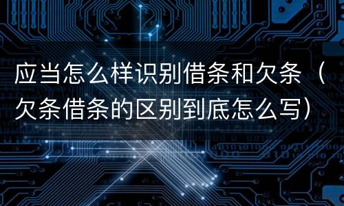 应当怎么样识别借条和欠条（欠条借条的区别到底怎么写）