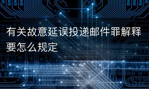 有关故意延误投递邮件罪解释要怎么规定