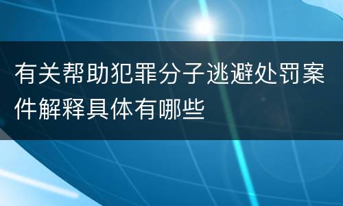 有关帮助犯罪分子逃避处罚案件解释具体有哪些