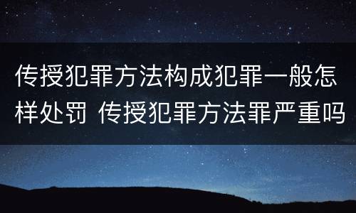 传授犯罪方法构成犯罪一般怎样处罚 传授犯罪方法罪严重吗