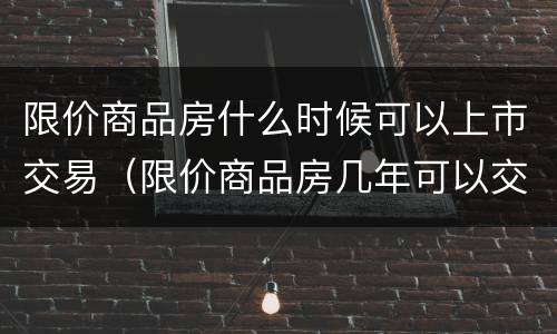 限价商品房什么时候可以上市交易（限价商品房几年可以交易?）