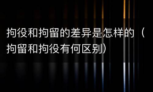 拘役和拘留的差异是怎样的（拘留和拘役有何区别）