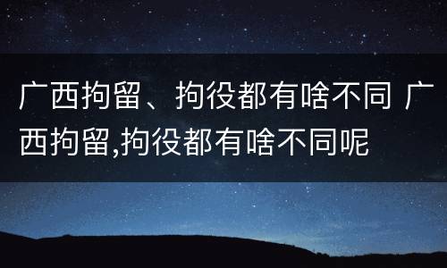 广西拘留、拘役都有啥不同 广西拘留,拘役都有啥不同呢