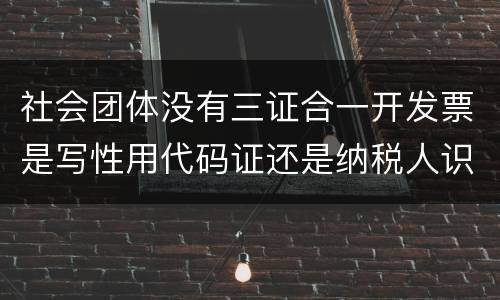 社会团体没有三证合一开发票是写性用代码证还是纳税人识别号