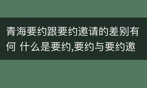 青海要约跟要约邀请的差别有何 什么是要约,要约与要约邀请有什么区别