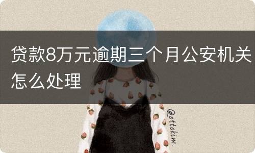 贷款8万元逾期三个月公安机关怎么处理