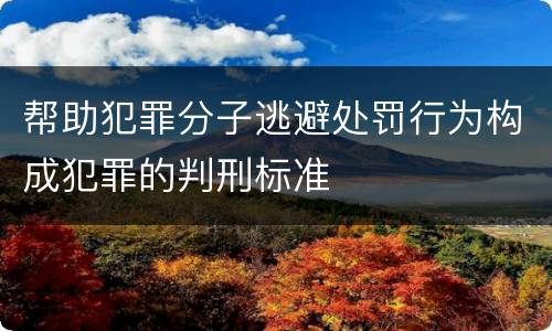 帮助犯罪分子逃避处罚行为构成犯罪的判刑标准