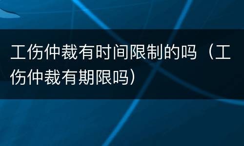 工伤仲裁有时间限制的吗（工伤仲裁有期限吗）