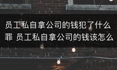 员工私自拿公司的钱犯了什么罪 员工私自拿公司的钱该怎么处置